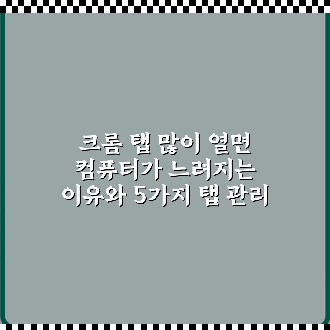 크롬 탭 많이 열면 컴퓨터가 느려지는 이유와 5가지 탭 관리 비법